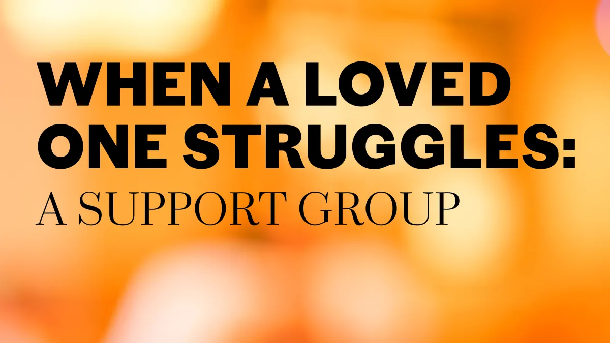"When A Loved One Struggles: A Support Group" text over a soft, out of focus orange and yellow background
